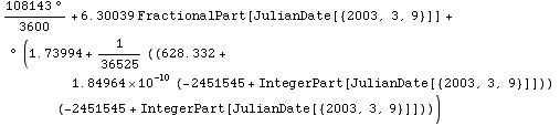 (108143 °)/3600 + 6.300387486748799` FractionalPart[JulianDate[{2003, 3, 9}]] + ° (1.7 ... 545 + IntegerPart[JulianDate[{2003, 3, 9}]])) (-2451545 + IntegerPart[JulianDate[{2003, 3, 9}]])))