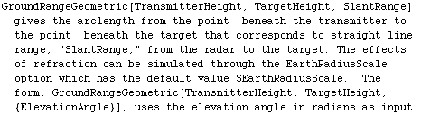 GroundRangeGeometric[TransmitterHeight, TargetHeight, SlantRange] gives the arclength from the ... [TransmitterHeight, TargetHeight, {ElevationAngle}], uses the elevation angle in radians as input.